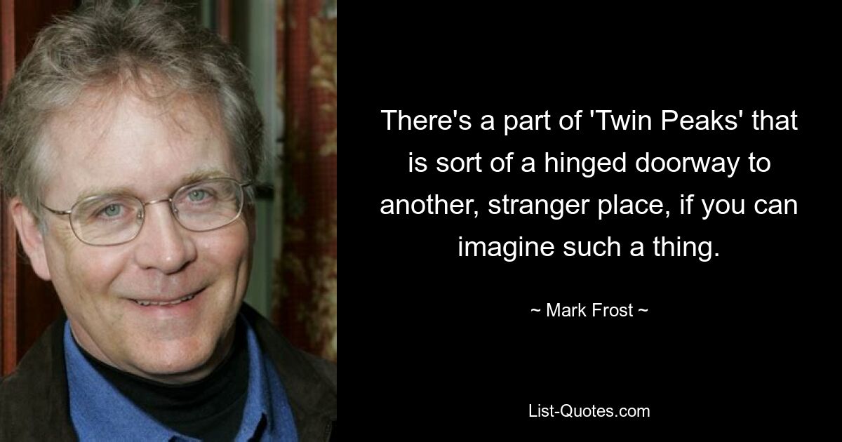 There's a part of 'Twin Peaks' that is sort of a hinged doorway to another, stranger place, if you can imagine such a thing. — © Mark Frost