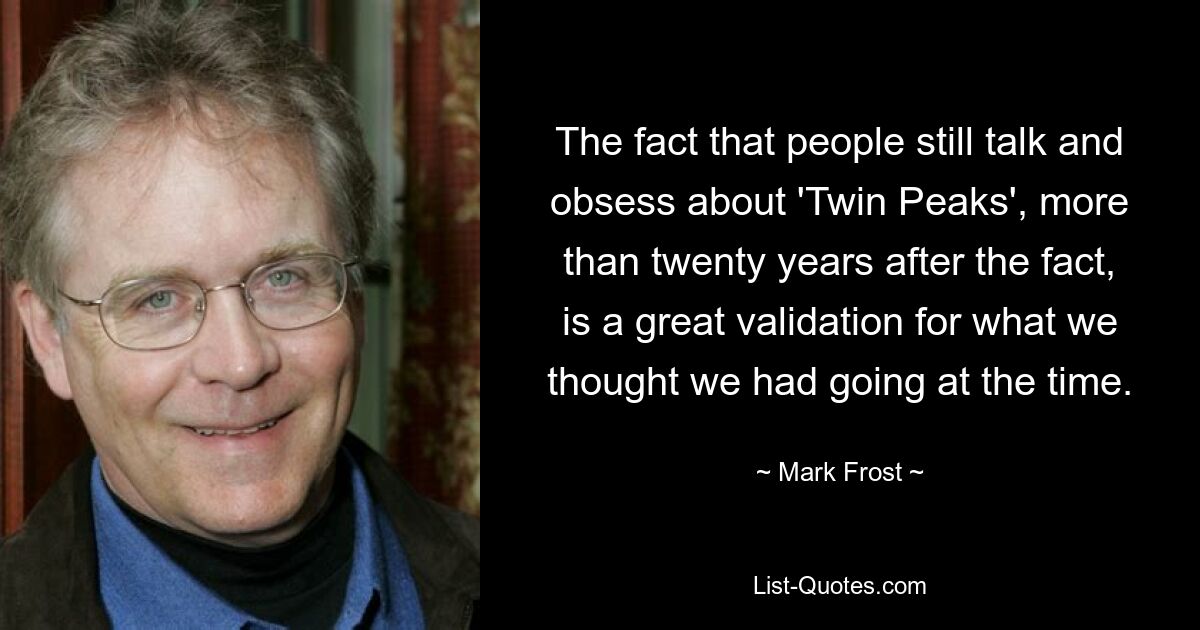 The fact that people still talk and obsess about 'Twin Peaks', more than twenty years after the fact, is a great validation for what we thought we had going at the time. — © Mark Frost