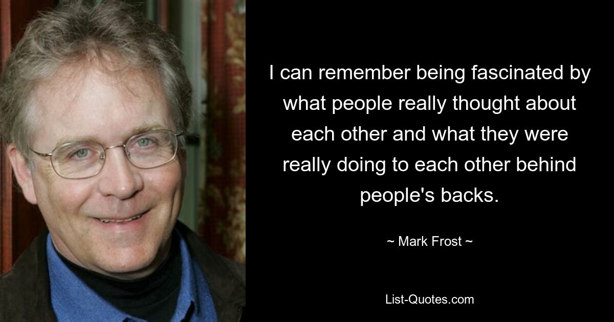 I can remember being fascinated by what people really thought about each other and what they were really doing to each other behind people's backs. — © Mark Frost