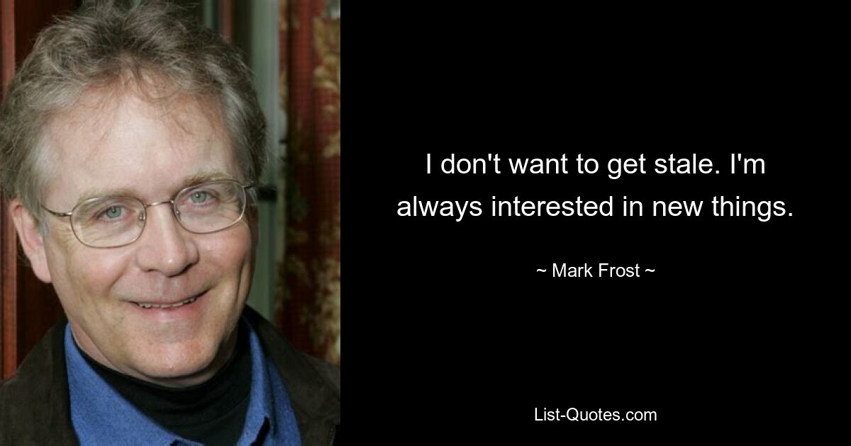 I don't want to get stale. I'm always interested in new things. — © Mark Frost