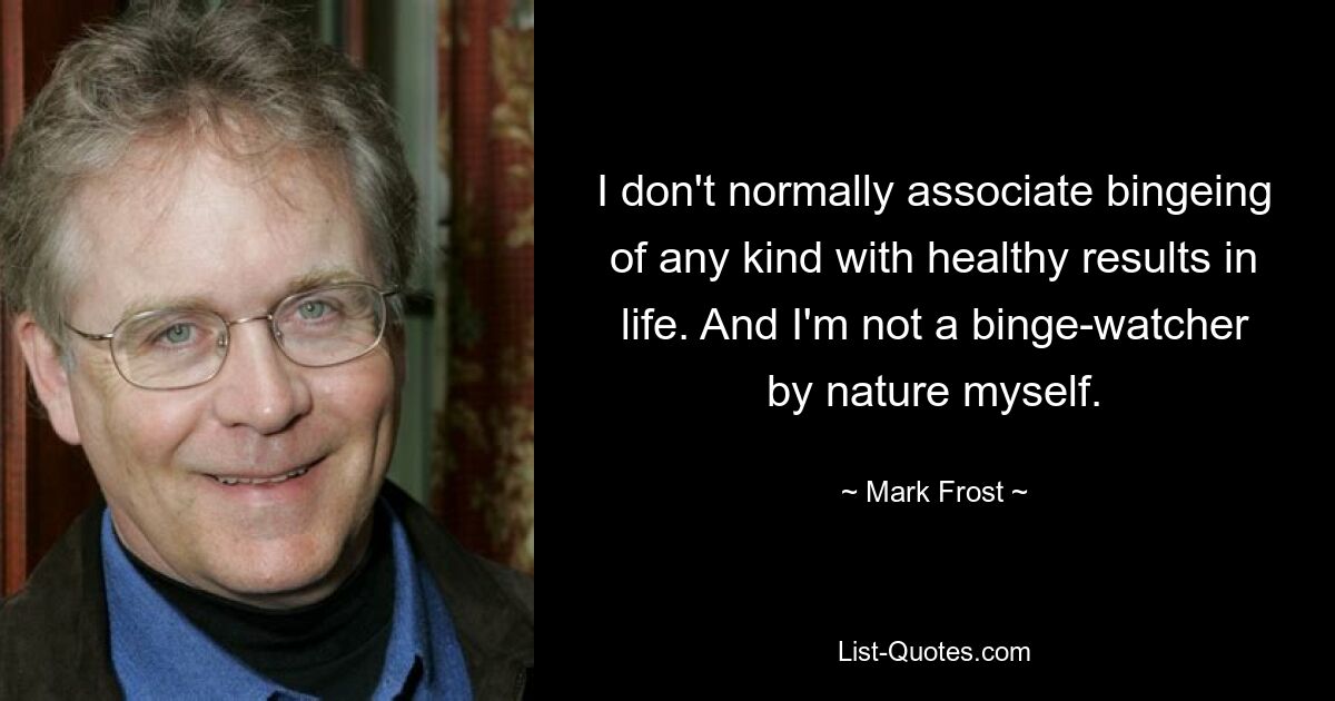 I don't normally associate bingeing of any kind with healthy results in life. And I'm not a binge-watcher by nature myself. — © Mark Frost