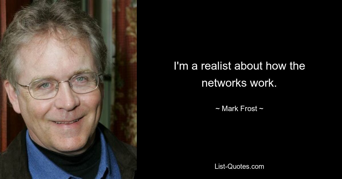 I'm a realist about how the networks work. — © Mark Frost