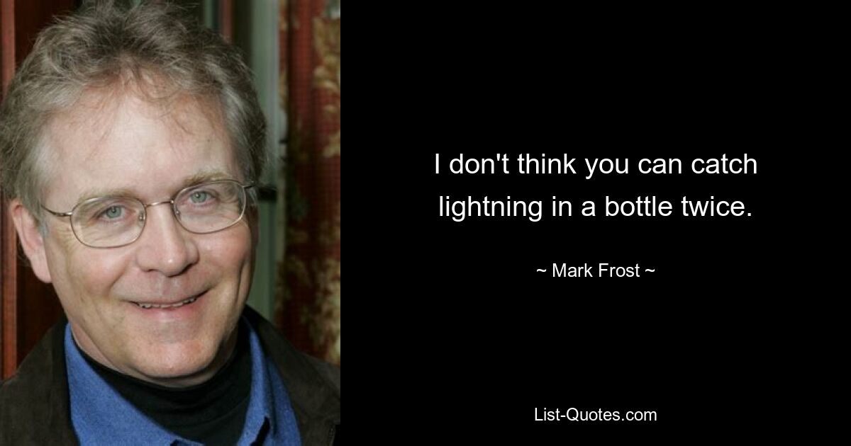 I don't think you can catch lightning in a bottle twice. — © Mark Frost