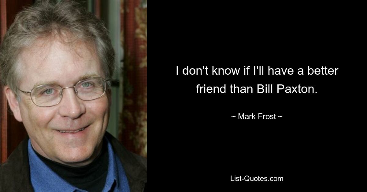 I don't know if I'll have a better friend than Bill Paxton. — © Mark Frost