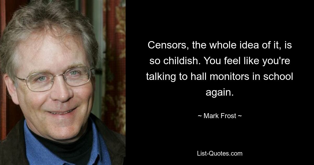 Censors, the whole idea of it, is so childish. You feel like you're talking to hall monitors in school again. — © Mark Frost