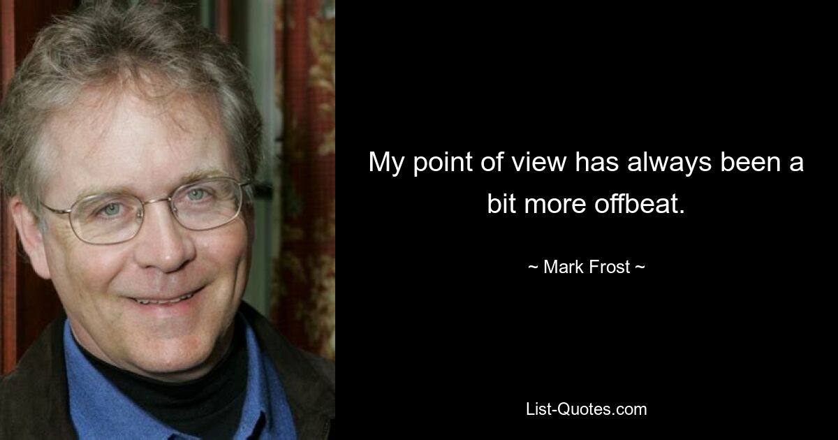 My point of view has always been a bit more offbeat. — © Mark Frost