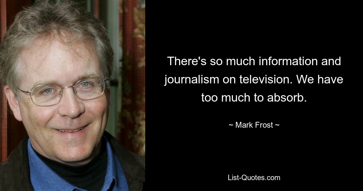 There's so much information and journalism on television. We have too much to absorb. — © Mark Frost