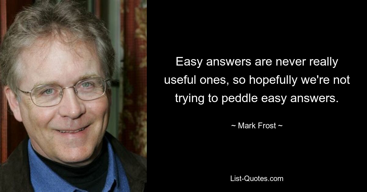 Easy answers are never really useful ones, so hopefully we're not trying to peddle easy answers. — © Mark Frost