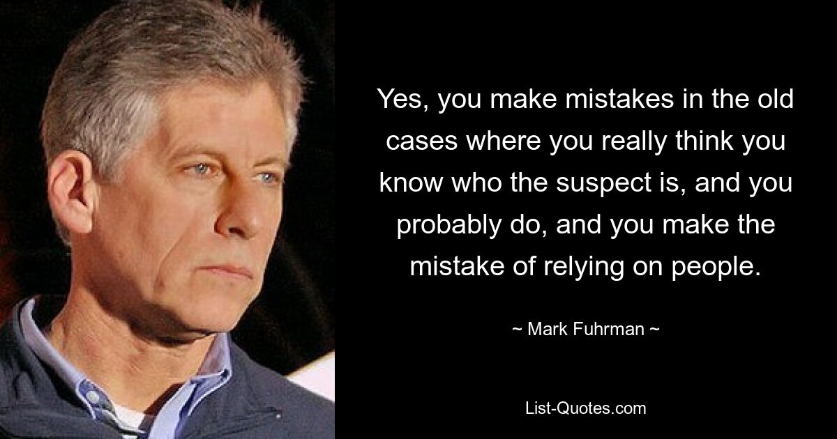 Yes, you make mistakes in the old cases where you really think you know who the suspect is, and you probably do, and you make the mistake of relying on people. — © Mark Fuhrman