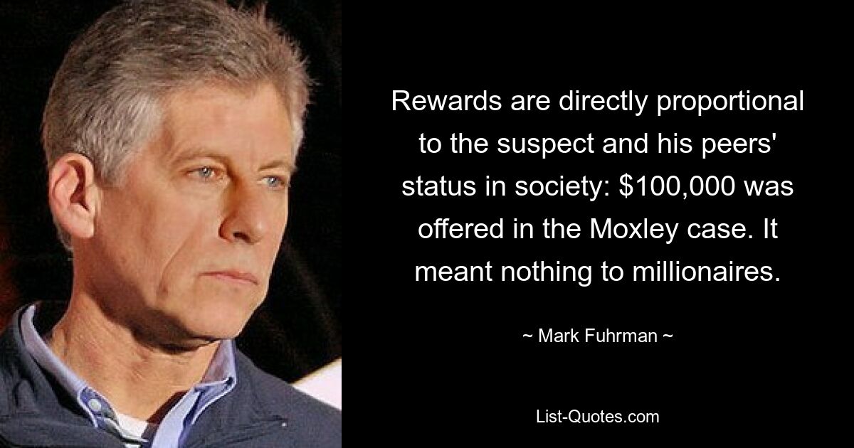 Rewards are directly proportional to the suspect and his peers' status in society: $100,000 was offered in the Moxley case. It meant nothing to millionaires. — © Mark Fuhrman