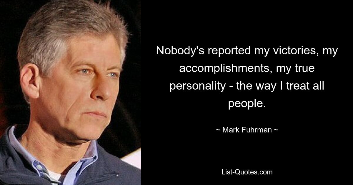 Nobody's reported my victories, my accomplishments, my true personality - the way I treat all people. — © Mark Fuhrman