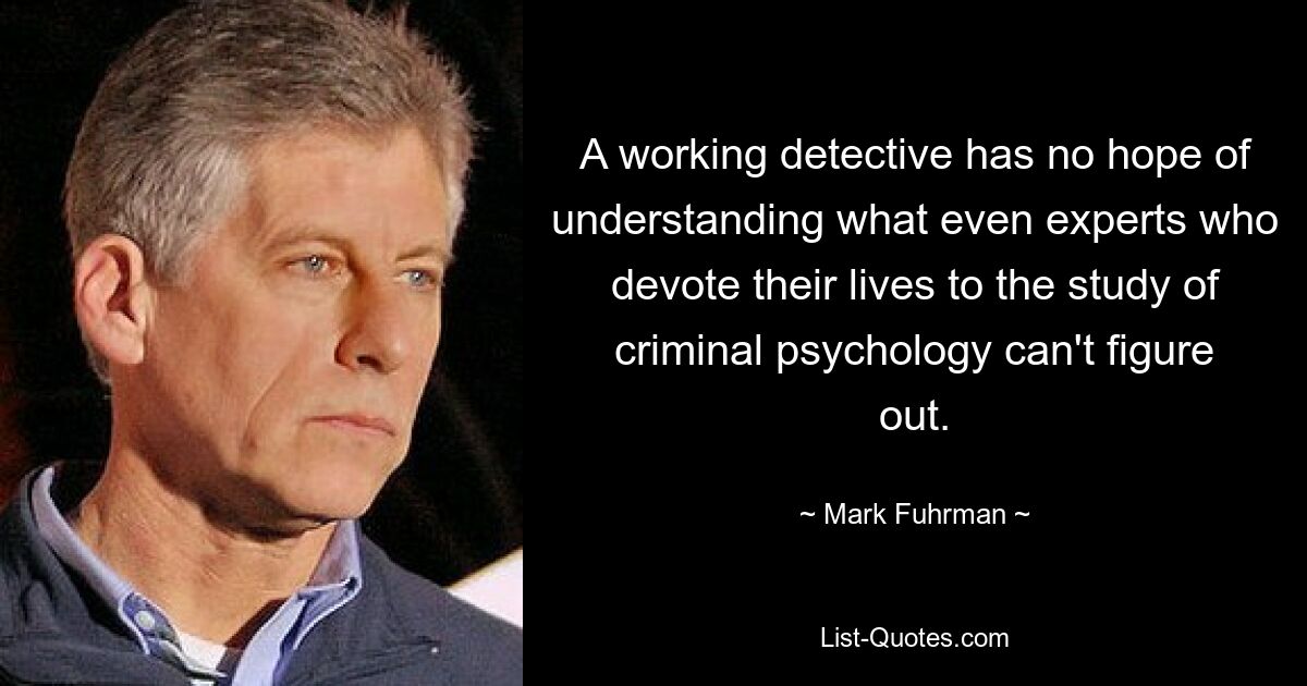 A working detective has no hope of understanding what even experts who devote their lives to the study of criminal psychology can't figure out. — © Mark Fuhrman