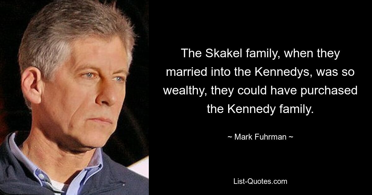 The Skakel family, when they married into the Kennedys, was so wealthy, they could have purchased the Kennedy family. — © Mark Fuhrman