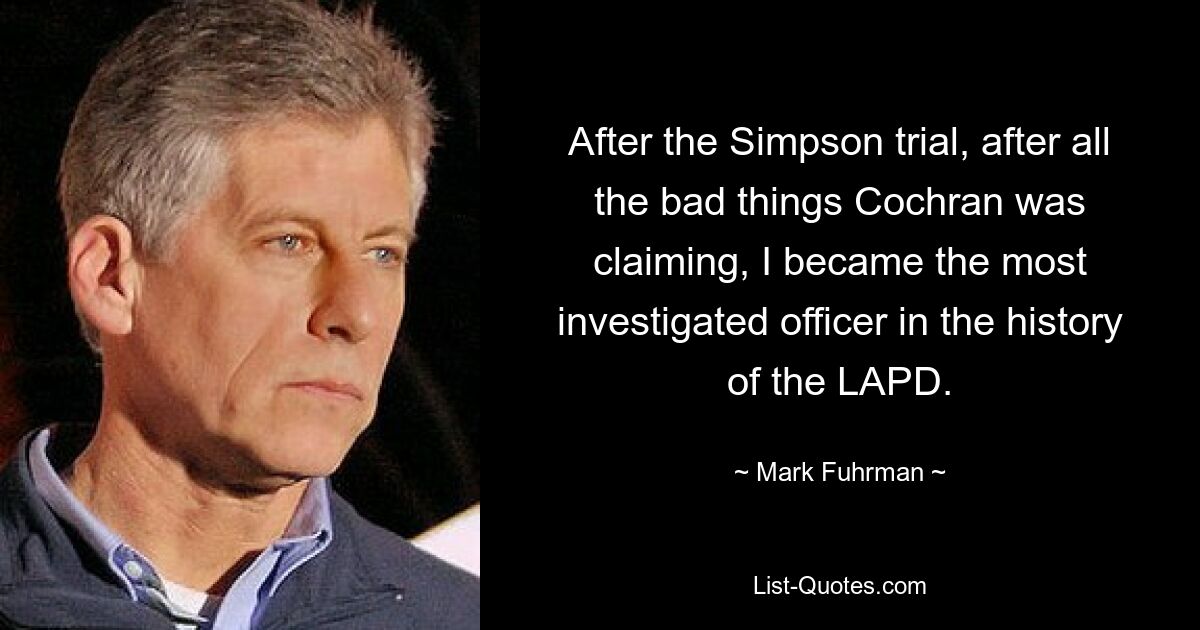 After the Simpson trial, after all the bad things Cochran was claiming, I became the most investigated officer in the history of the LAPD. — © Mark Fuhrman