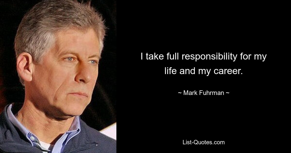 I take full responsibility for my life and my career. — © Mark Fuhrman