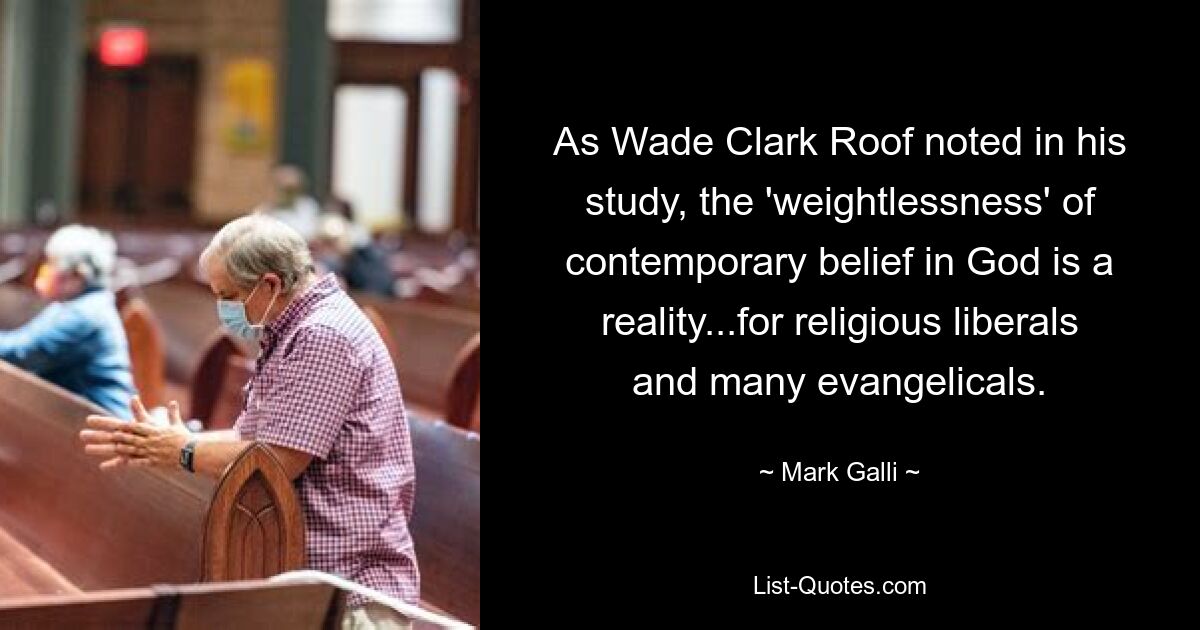 As Wade Clark Roof noted in his study, the 'weightlessness' of contemporary belief in God is a reality...for religious liberals and many evangelicals. — © Mark Galli