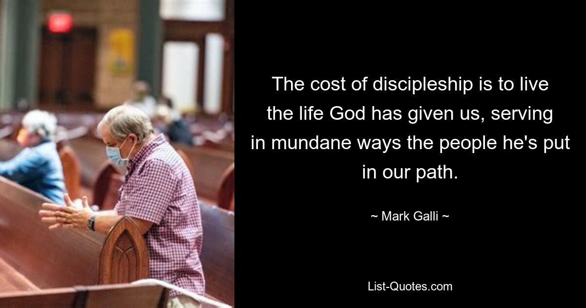 The cost of discipleship is to live the life God has given us, serving in mundane ways the people he's put in our path. — © Mark Galli