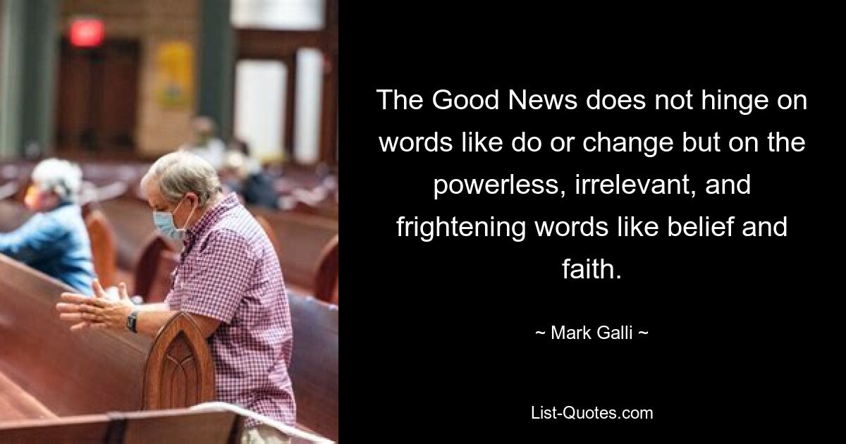 The Good News does not hinge on words like do or change but on the powerless, irrelevant, and frightening words like belief and faith. — © Mark Galli