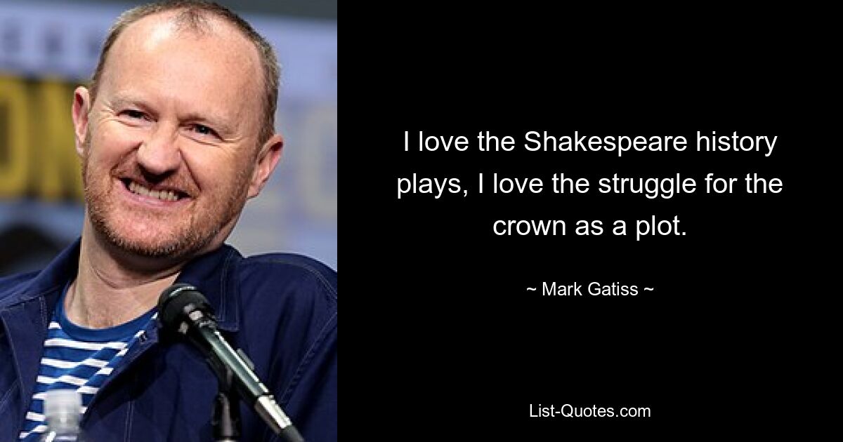 I love the Shakespeare history plays, I love the struggle for the crown as a plot. — © Mark Gatiss