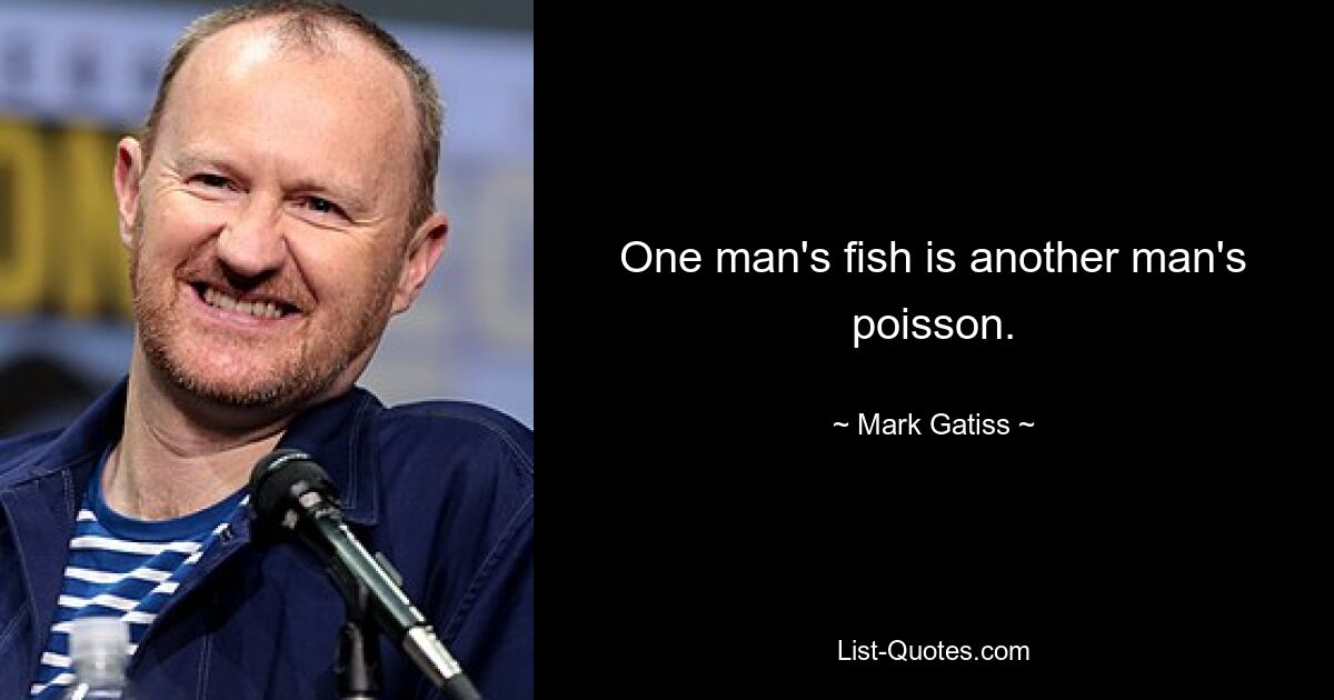 One man's fish is another man's poisson. — © Mark Gatiss