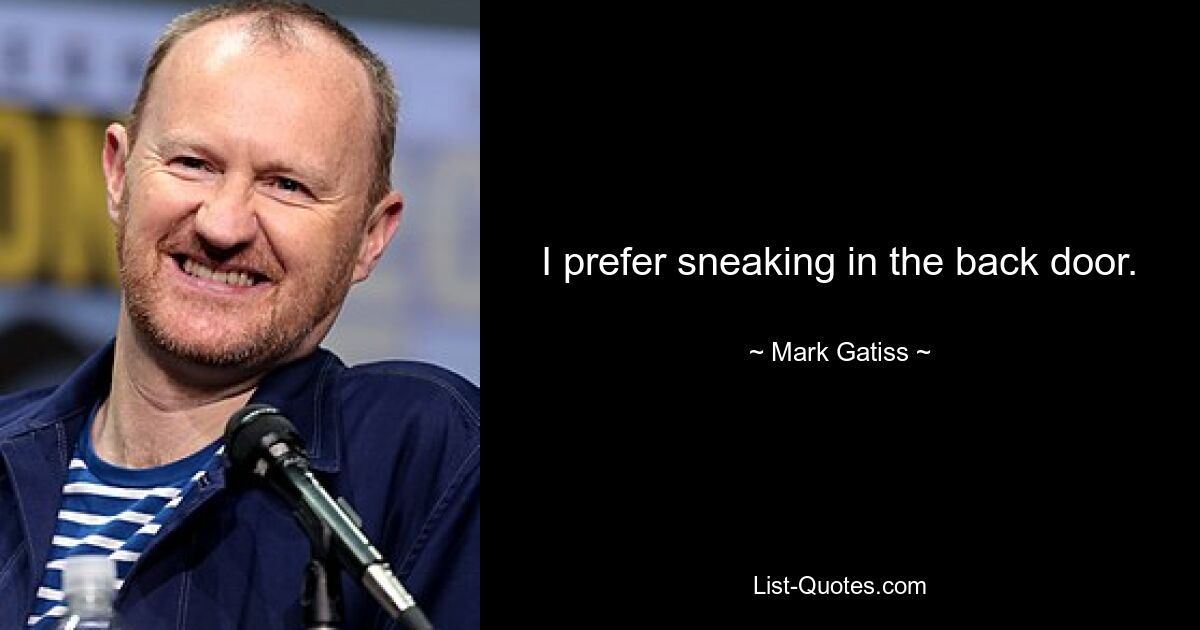 I prefer sneaking in the back door. — © Mark Gatiss