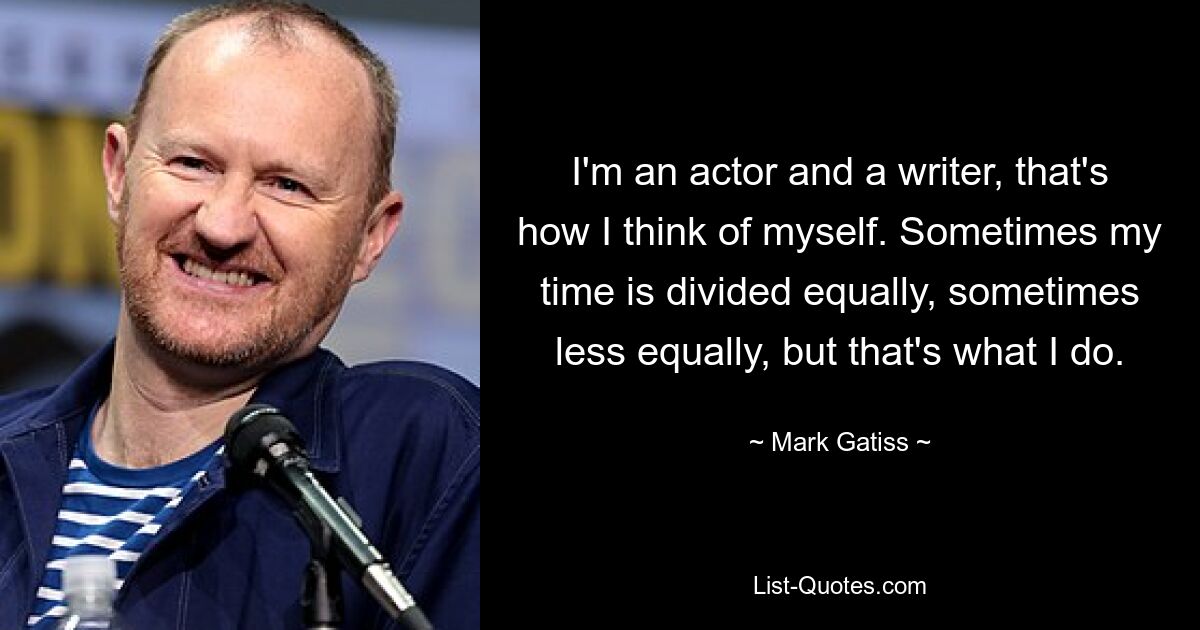 I'm an actor and a writer, that's how I think of myself. Sometimes my time is divided equally, sometimes less equally, but that's what I do. — © Mark Gatiss