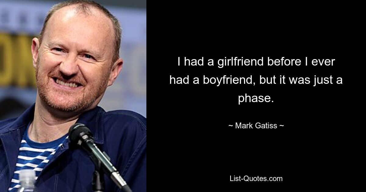 I had a girlfriend before I ever had a boyfriend, but it was just a phase. — © Mark Gatiss