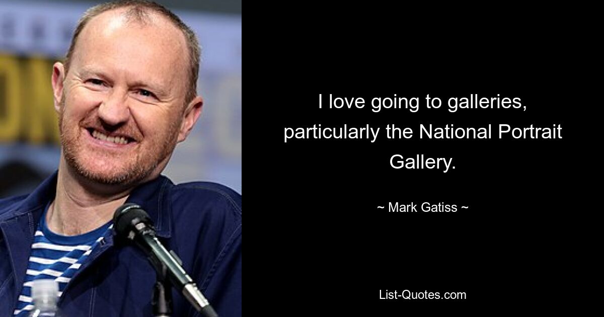 I love going to galleries, particularly the National Portrait Gallery. — © Mark Gatiss