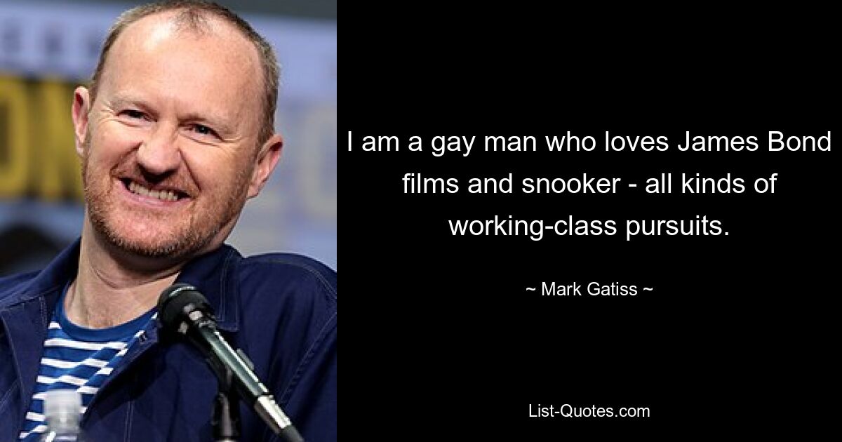 I am a gay man who loves James Bond films and snooker - all kinds of working-class pursuits. — © Mark Gatiss