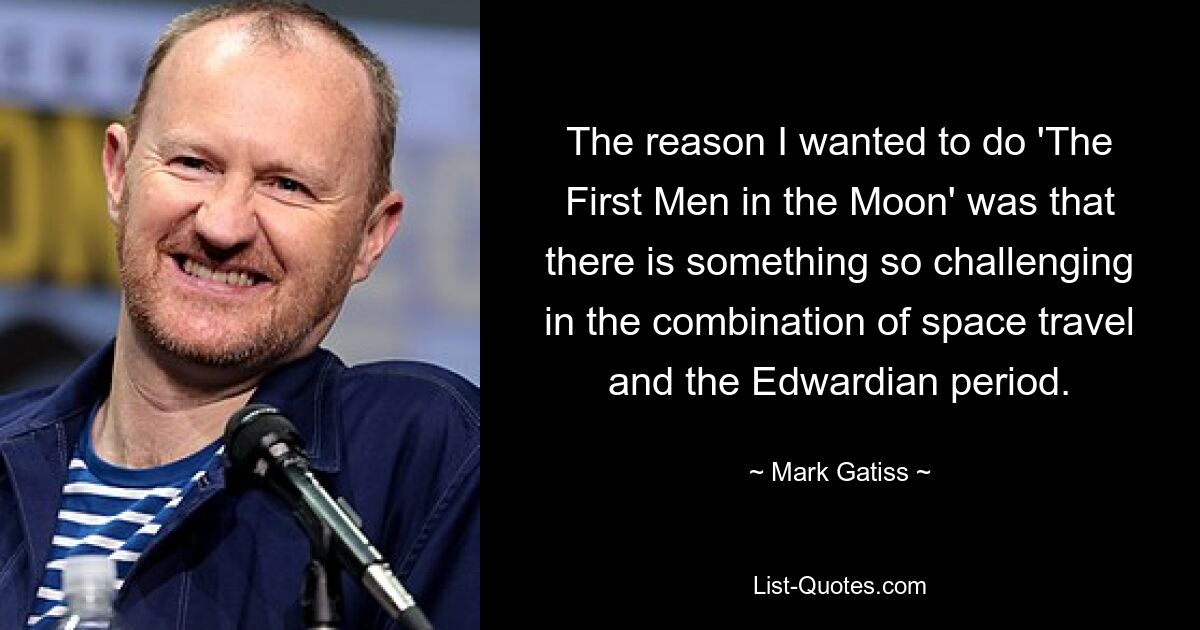 The reason I wanted to do 'The First Men in the Moon' was that there is something so challenging in the combination of space travel and the Edwardian period. — © Mark Gatiss