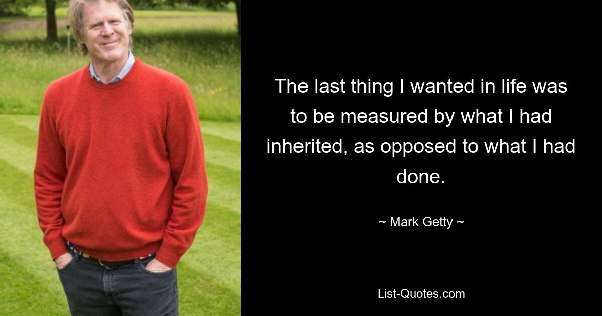 The last thing I wanted in life was to be measured by what I had inherited, as opposed to what I had done. — © Mark Getty