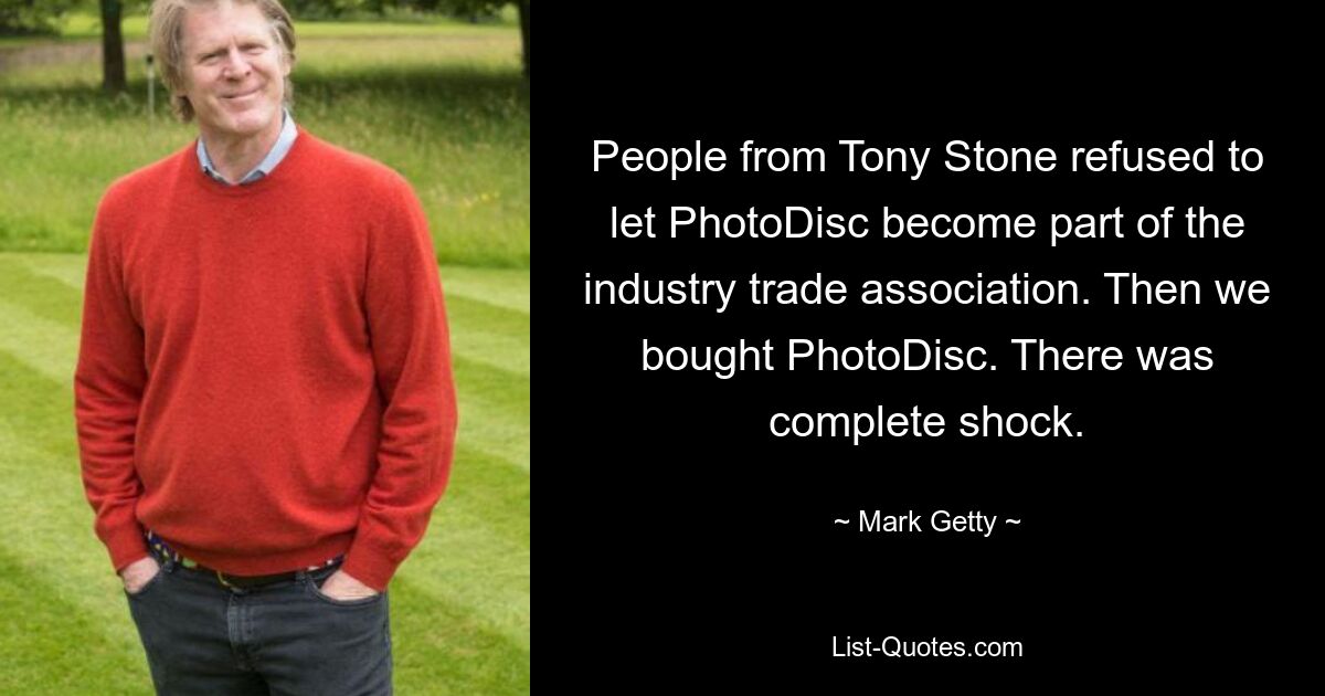 People from Tony Stone refused to let PhotoDisc become part of the industry trade association. Then we bought PhotoDisc. There was complete shock. — © Mark Getty