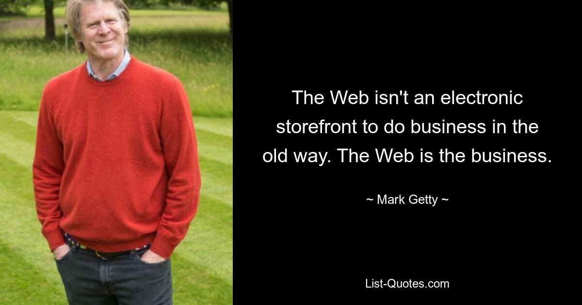 The Web isn't an electronic storefront to do business in the old way. The Web is the business. — © Mark Getty