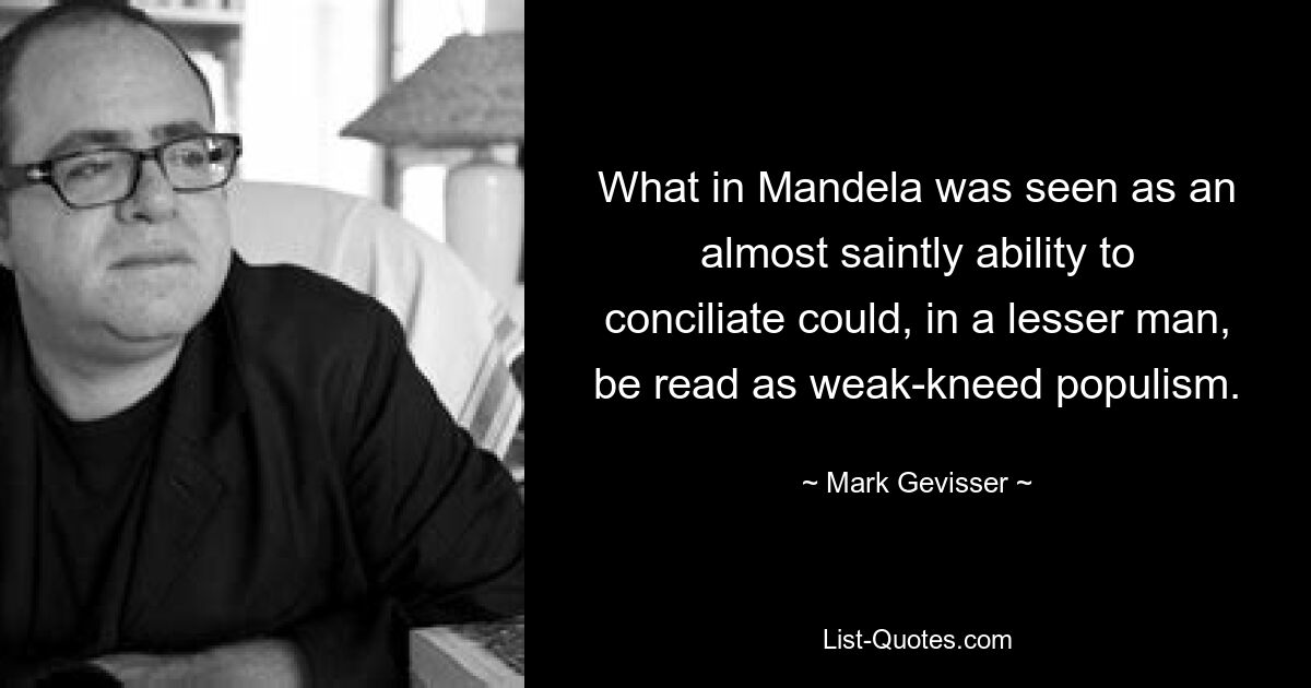 What in Mandela was seen as an almost saintly ability to conciliate could, in a lesser man, be read as weak-kneed populism. — © Mark Gevisser