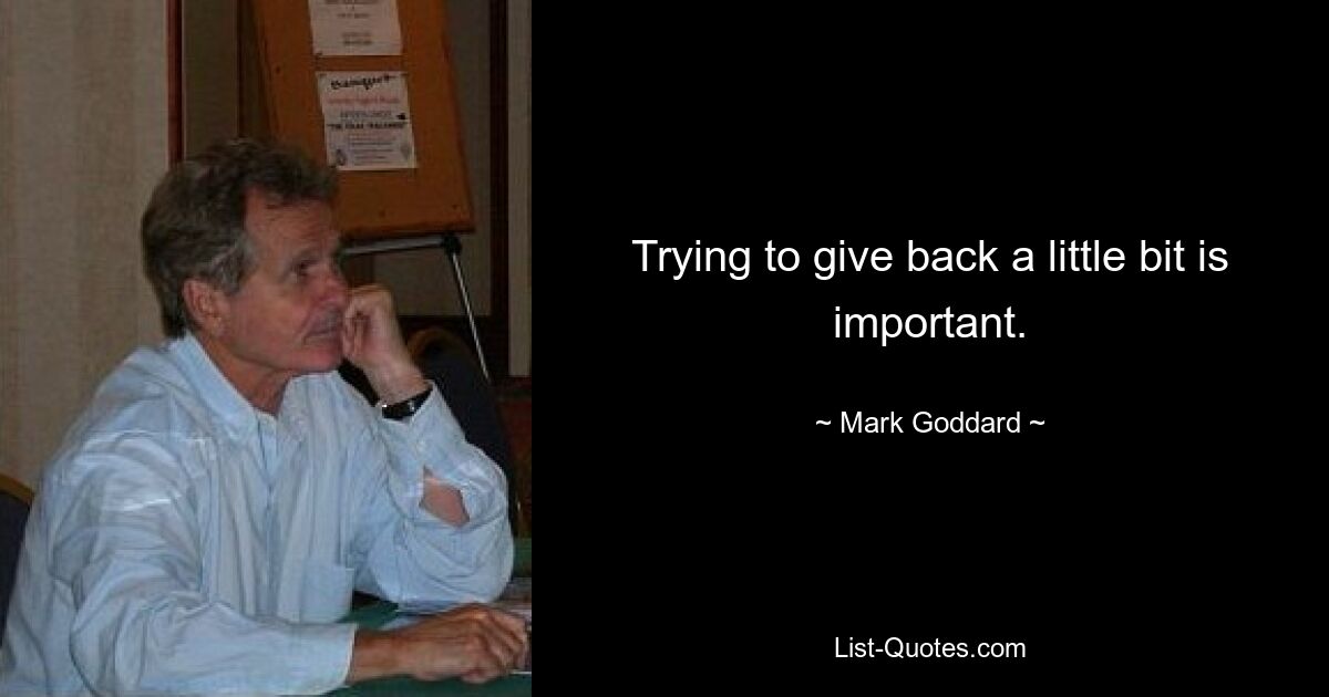 Trying to give back a little bit is important. — © Mark Goddard