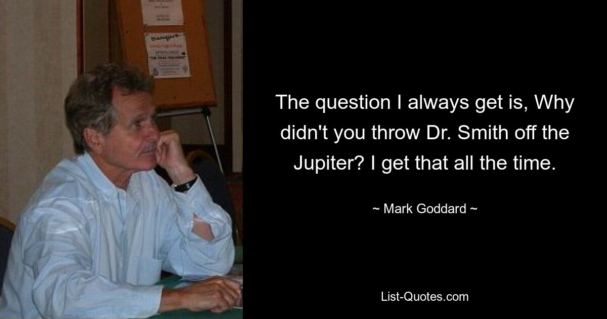 The question I always get is, Why didn't you throw Dr. Smith off the Jupiter? I get that all the time. — © Mark Goddard