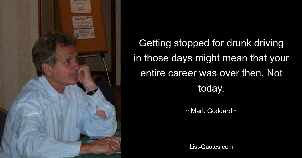 Getting stopped for drunk driving in those days might mean that your entire career was over then. Not today. — © Mark Goddard