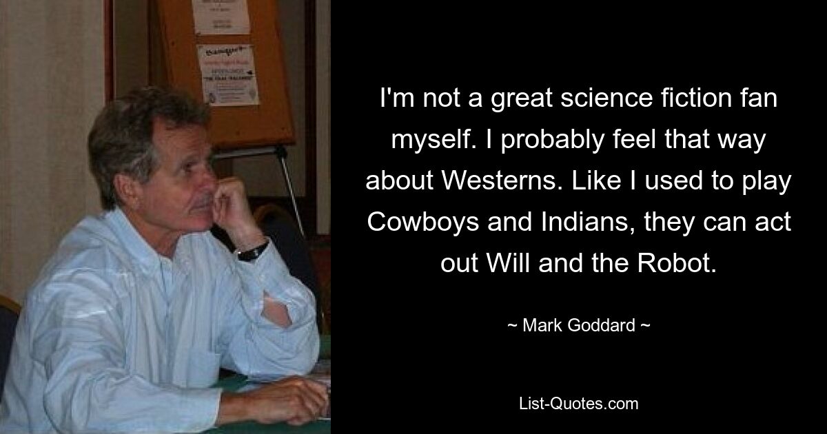 I'm not a great science fiction fan myself. I probably feel that way about Westerns. Like I used to play Cowboys and Indians, they can act out Will and the Robot. — © Mark Goddard