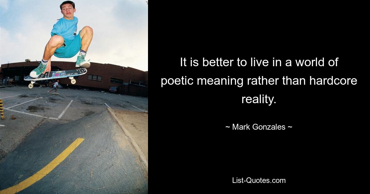 It is better to live in a world of poetic meaning rather than hardcore reality. — © Mark Gonzales