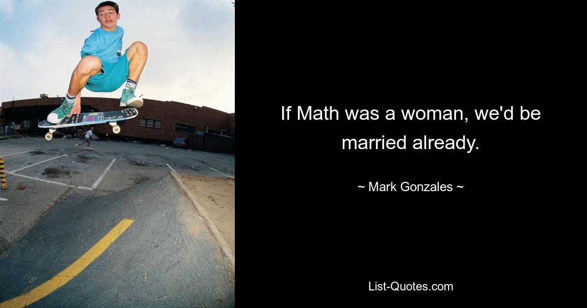 If Math was a woman, we'd be married already. — © Mark Gonzales