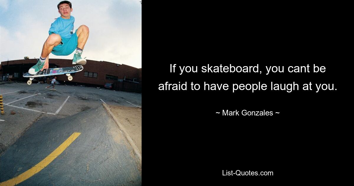 If you skateboard, you cant be afraid to have people laugh at you. — © Mark Gonzales