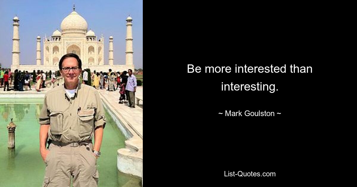 Be more interested than interesting. — © Mark Goulston