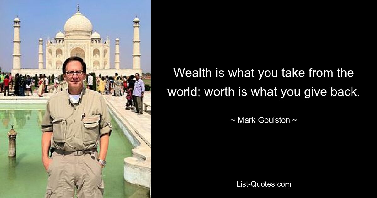 Wealth is what you take from the world; worth is what you give back. — © Mark Goulston