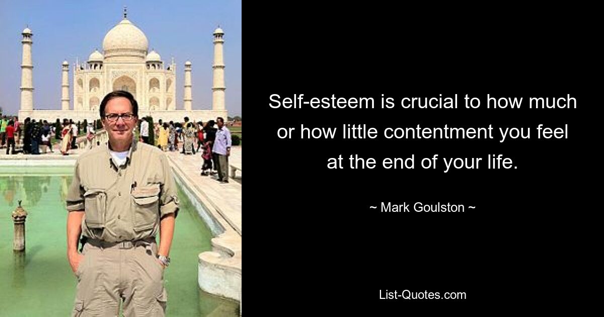 Self-esteem is crucial to how much or how little contentment you feel at the end of your life. — © Mark Goulston