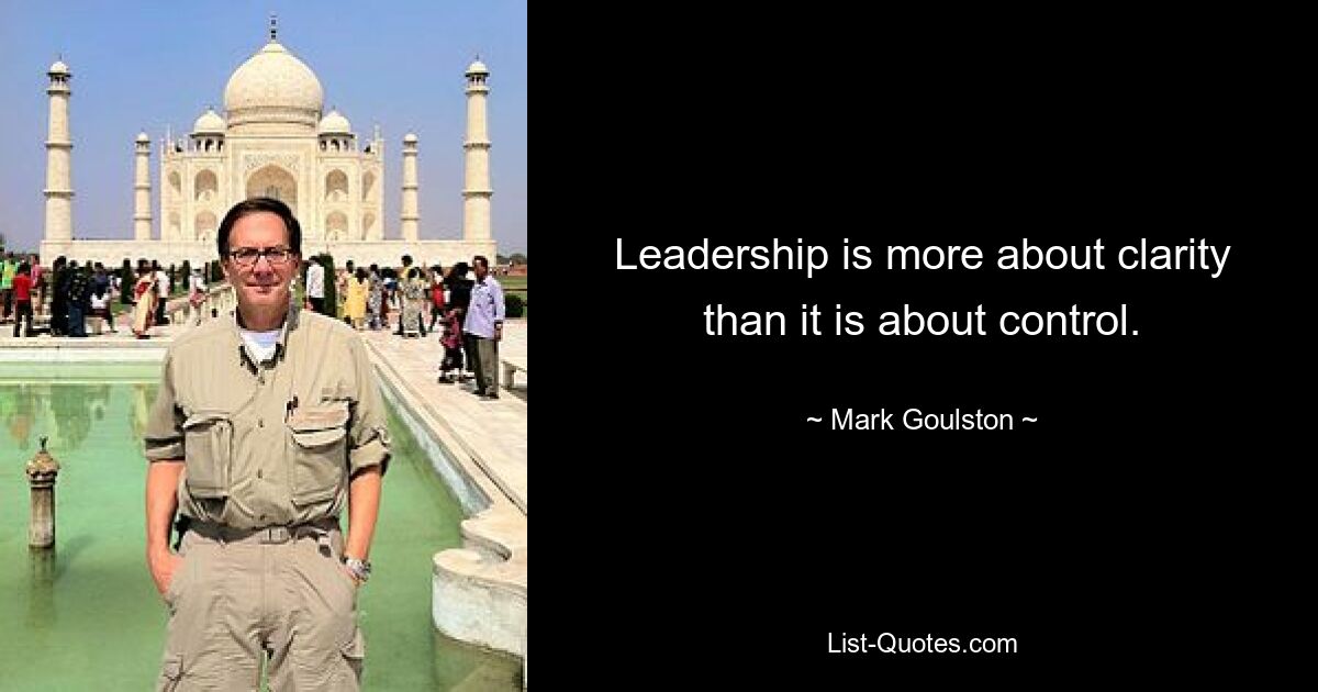 Leadership is more about clarity than it is about control. — © Mark Goulston