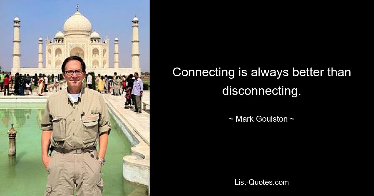 Connecting is always better than disconnecting. — © Mark Goulston