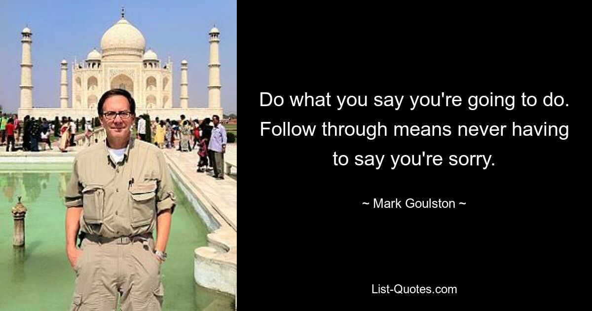 Do what you say you're going to do. Follow through means never having to say you're sorry. — © Mark Goulston