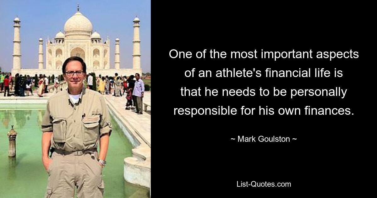 One of the most important aspects of an athlete's financial life is that he needs to be personally responsible for his own finances. — © Mark Goulston