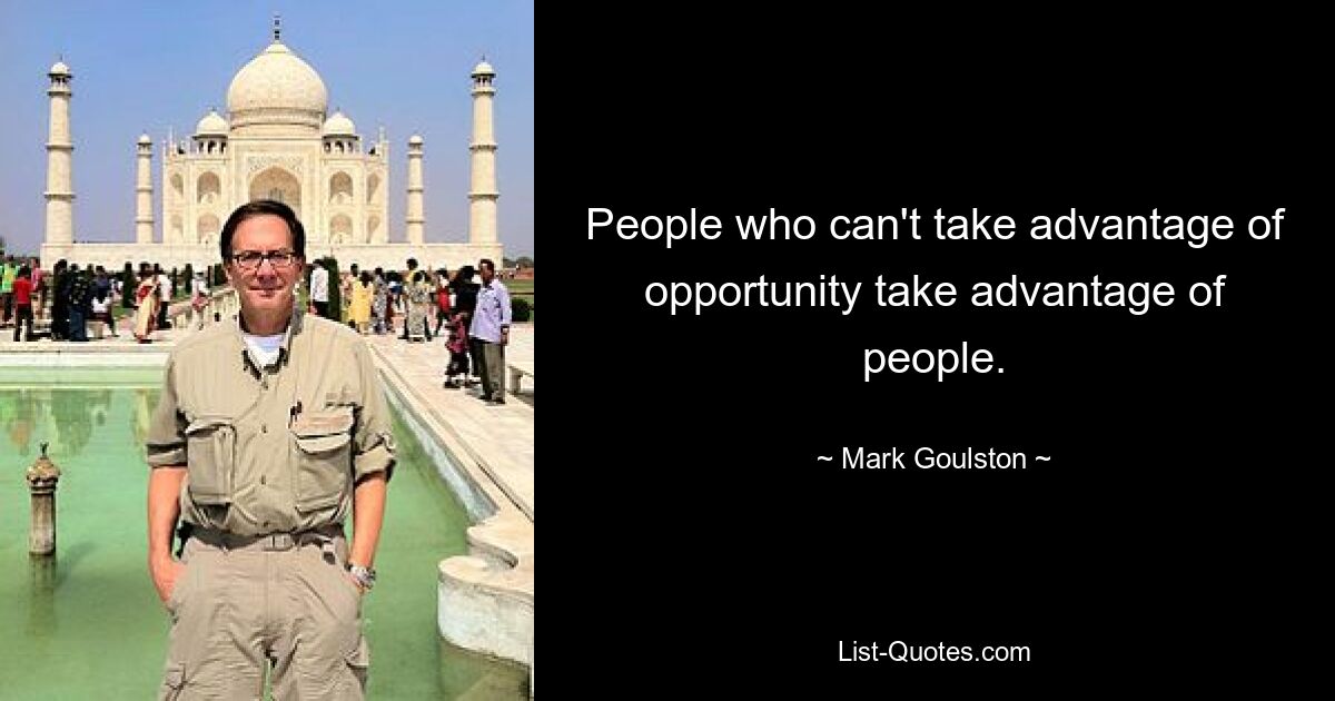 People who can't take advantage of opportunity take advantage of people. — © Mark Goulston