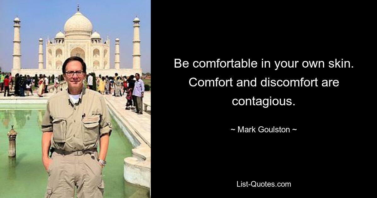 Be comfortable in your own skin. Comfort and discomfort are contagious. — © Mark Goulston